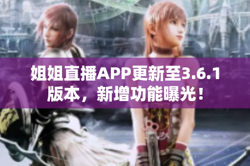 姐姐直播APP更新至3.6.1版本，新增功能曝光！