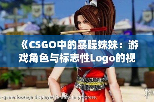 《CSGO中的暴躁妹妹：游戏角色与标志性Logo的视觉对比》