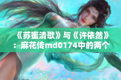 《苏蜜清歌》与《许依然》：麻花传md0174中的两个不朽角色