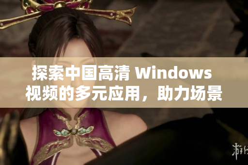 探索中国高清 Windows 视频的多元应用，助力场景应用拓展