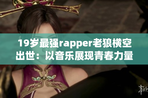 19岁最强rapper老狼横空出世：以音乐展现青春力量！