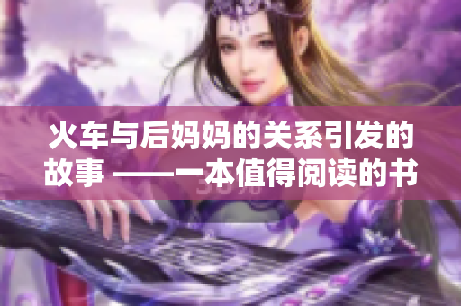 火车与后妈妈的关系引发的故事 ——一本值得阅读的书籍