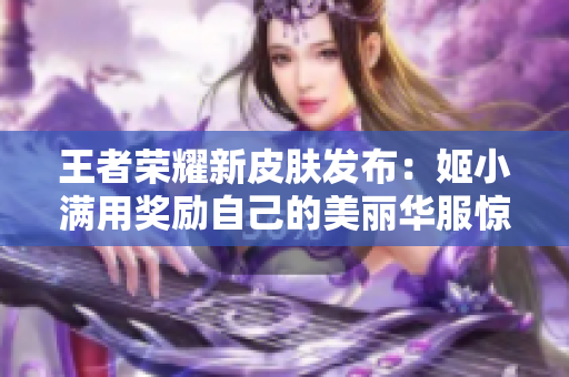 王者荣耀新皮肤发布：姬小满用奖励自己的美丽华服惊艳登场