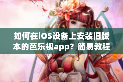 如何在iOS设备上安装旧版本的芭乐视app？简易教程分享