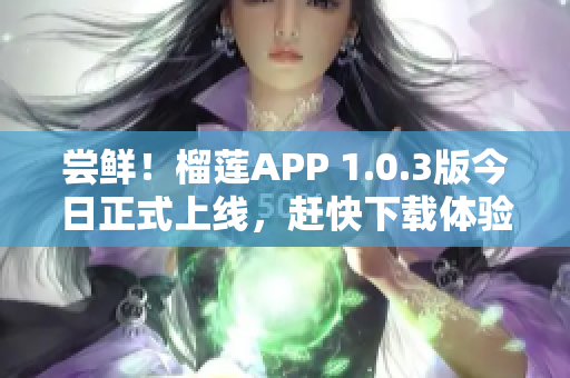 尝鲜！榴莲APP 1.0.3版今日正式上线，赶快下载体验吧！