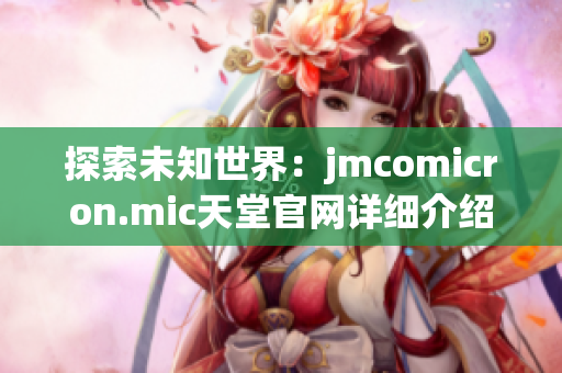 探索未知世界：jmcomicron.mic天堂官网详细介绍