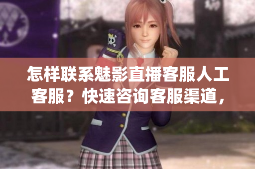 怎样联系魅影直播客服人工客服？快速咨询客服渠道，解决您的问题(1)