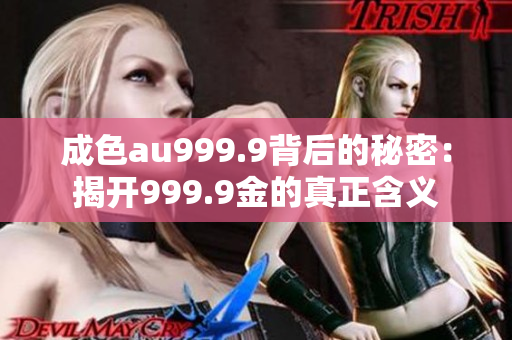 成色au999.9背后的秘密：揭开999.9金的真正含义