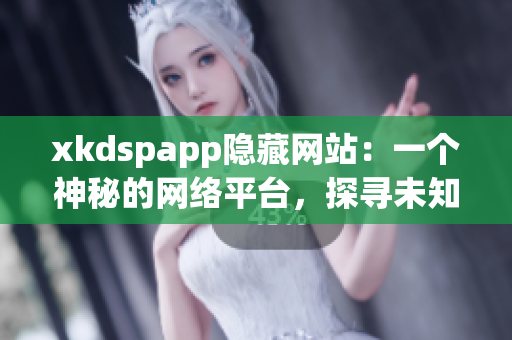 xkdspapp隐藏网站：一个神秘的网络平台，探寻未知的乐趣(1)