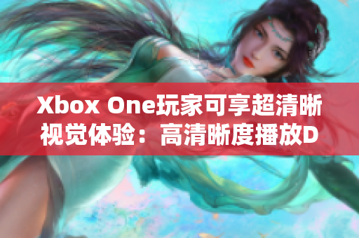 Xbox One玩家可享超清晰视觉体验：高清晰度播放DVD碟片