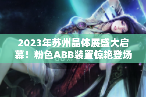 2023年苏州晶体展盛大启幕！粉色ABB装置惊艳登场