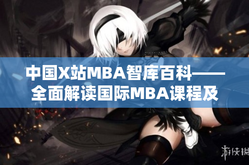 中国X站MBA智库百科——全面解读国际MBA课程及就业趋势