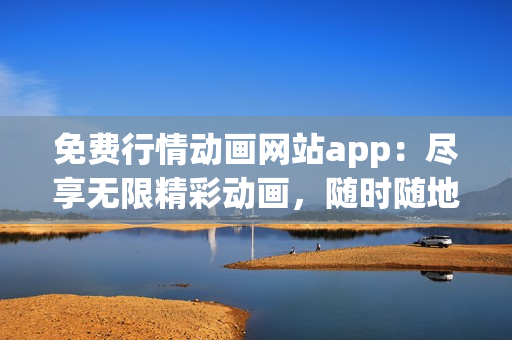 免费行情动画网站app：尽享无限精彩动画，随时随地畅快观赏