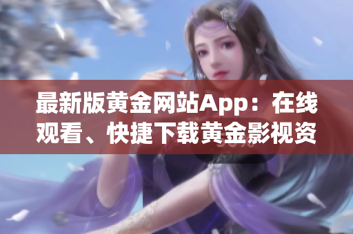 最新版黄金网站App：在线观看、快捷下载黄金影视资源