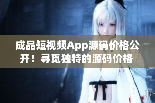 成品短视频App源码价格公开！寻觅独特的源码价格 