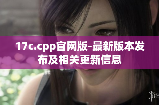 17c.cpp官网版-最新版本发布及相关更新信息