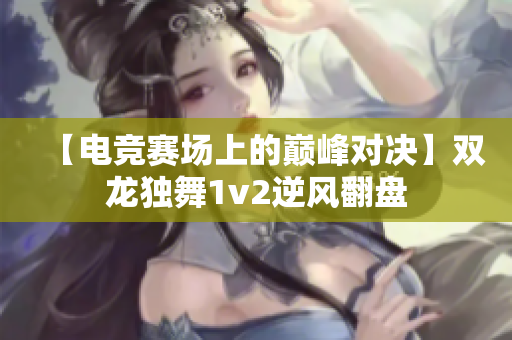 【电竞赛场上的巅峰对决】双龙独舞1v2逆风翻盘