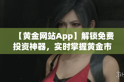 【黄金网站App】解锁免费投资神器，实时掌握黄金市场动态