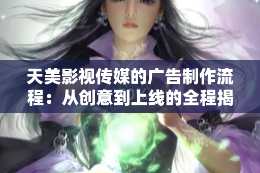 天美影视传媒的广告制作流程：从创意到上线的全程揭秘