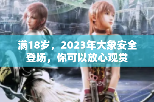 满18岁，2023年大象安全登场，你可以放心观赏