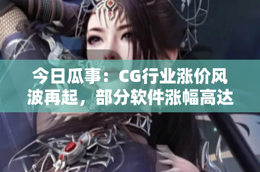 今日瓜事：CG行业涨价风波再起，部分软件涨幅高达50%