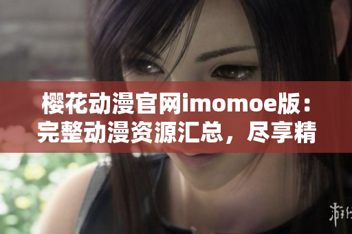 樱花动漫官网imomoe版：完整动漫资源汇总，尽享精彩动漫世界