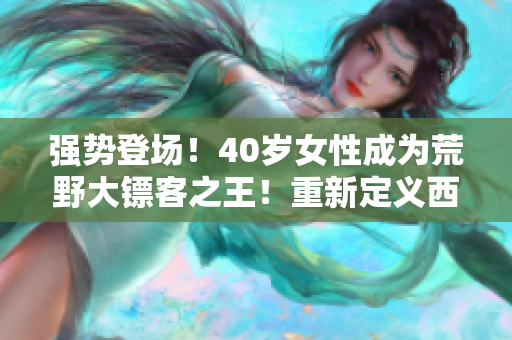 强势登场！40岁女性成为荒野大镖客之王！重新定义西部片风范！