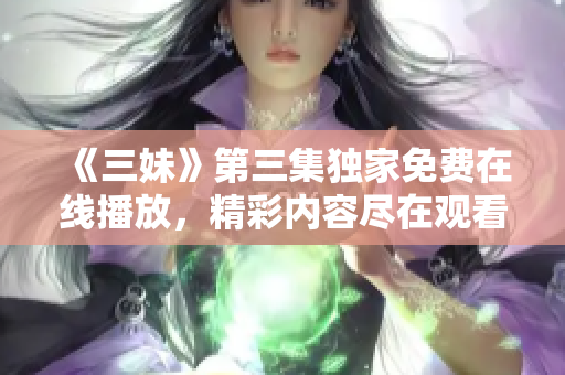 《三妹》第三集独家免费在线播放，精彩内容尽在观看