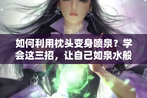 如何利用枕头变身喷泉？学会这三招，让自己如泉水般流畅！