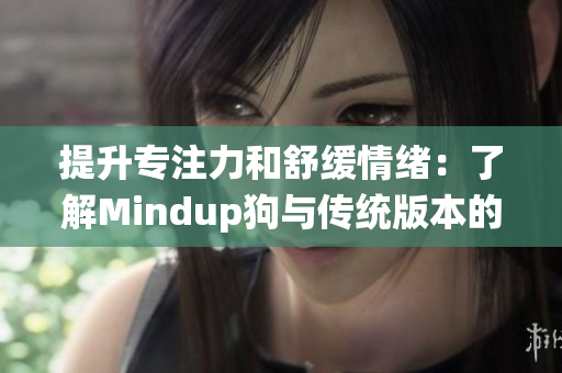 提升专注力和舒缓情绪：了解Mindup狗与传统版本的差异