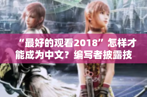 “最好的观看2018”怎样才能成为中文？编写者披露技巧与策略