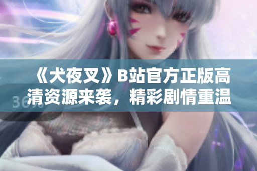 《犬夜叉》B站官方正版高清资源来袭，精彩剧情重温不必等待！