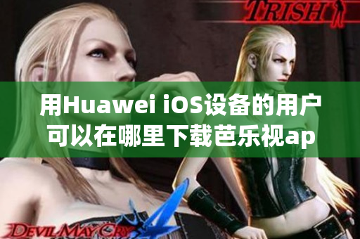 用Huawei iOS设备的用户可以在哪里下载芭乐视app？