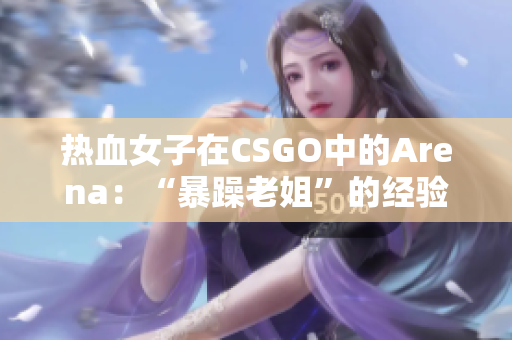 热血女子在CSGO中的Arena：“暴躁老姐”的经验分享