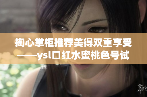 掏心掌柜推荐美得双重享受——ysl口红水蜜桃色号试色评测