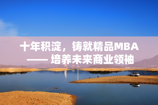 十年积淀，铸就精品MBA —— 培养未来商业领袖