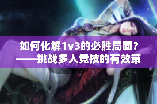 如何化解1v3的必胜局面？——挑战多人竞技的有效策略分享