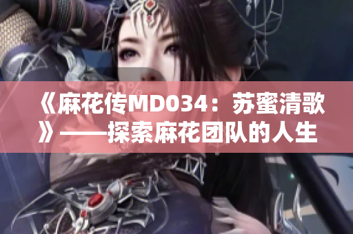 《麻花传MD034：苏蜜清歌》——探索麻花团队的人生百味