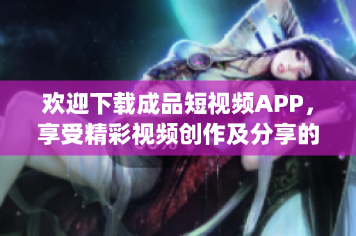 欢迎下载成品短视频APP，享受精彩视频创作及分享的乐趣!(1)