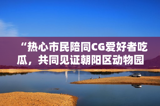 “热心市民陪同CG爱好者吃瓜，共同见证朝阳区动物园前有趣的一幕”