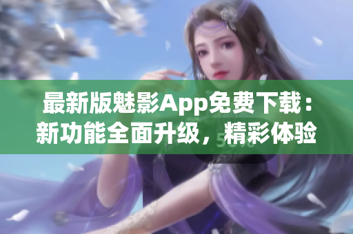 最新版魅影App免费下载：新功能全面升级，精彩体验等你来体验(1)