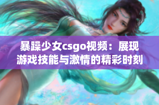 暴躁少女csgo视频：展现游戏技能与激情的精彩时刻