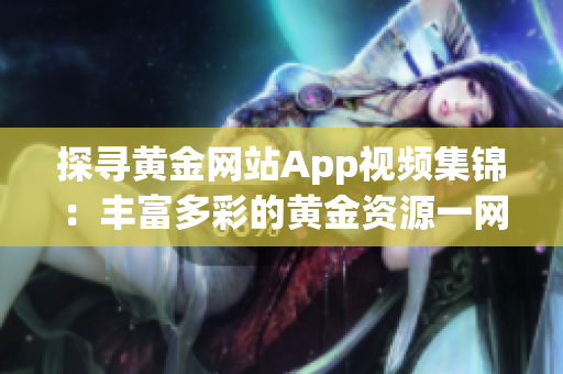 探寻黄金网站App视频集锦：丰富多彩的黄金资源一网打尽