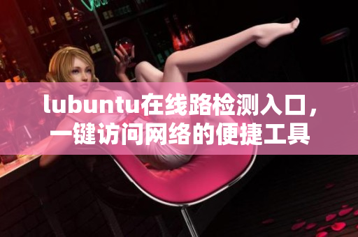 lubuntu在线路检测入口，一键访问网络的便捷工具