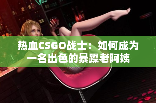 热血CSGO战士：如何成为一名出色的暴躁老阿姨