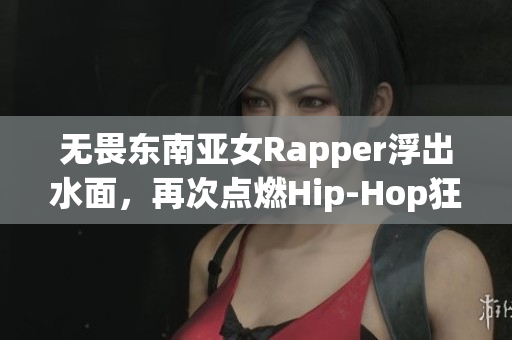 无畏东南亚女Rapper浮出水面，再次点燃Hip-Hop狂潮