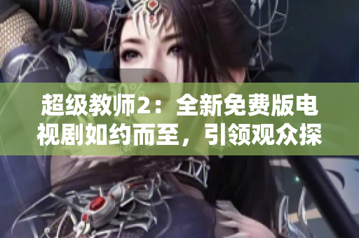 超级教师2：全新免费版电视剧如约而至，引领观众探索教育创新的未来