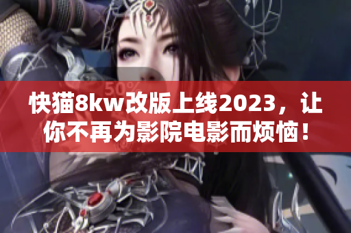 快猫8kw改版上线2023，让你不再为影院电影而烦恼！