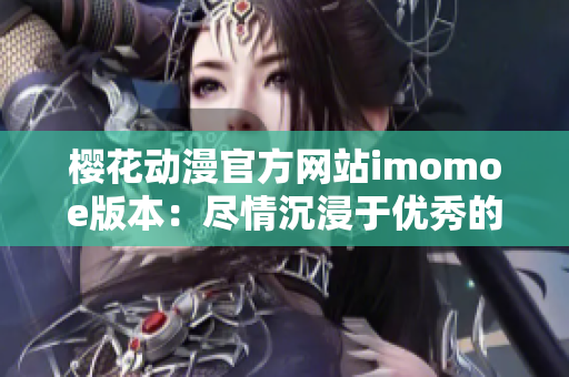 樱花动漫官方网站imomoe版本：尽情沉浸于优秀的动漫世界