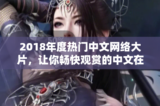 2018年度热门中文网络大片，让你畅快观赏的中文在线观看心仪之选